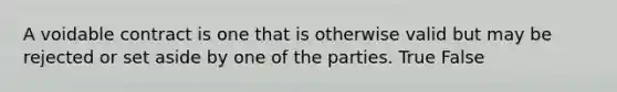 A voidable contract is one that is otherwise valid but may be rejected or set aside by one of the parties. True False