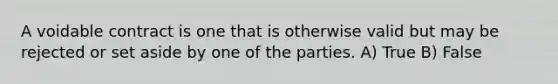 A voidable contract is one that is otherwise valid but may be rejected or set aside by one of the parties. A) True B) False