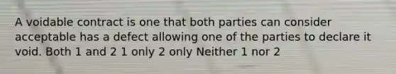 A voidable contract is one that both parties can consider acceptable has a defect allowing one of the parties to declare it void. Both 1 and 2 1 only 2 only Neither 1 nor 2