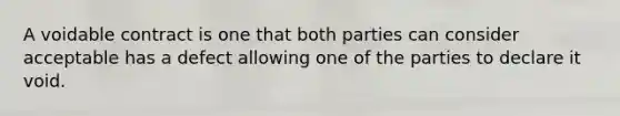 A voidable contract is one that both parties can consider acceptable has a defect allowing one of the parties to declare it void.