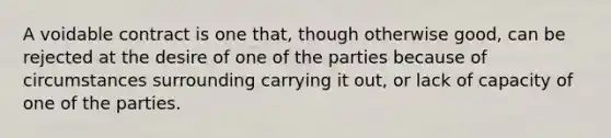 A voidable contract is one that, though otherwise good, can be rejected at the desire of one of the parties because of circumstances surrounding carrying it out, or lack of capacity of one of the parties.