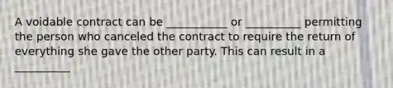 A voidable contract can be ___________ or __________ permitting the person who canceled the contract to require the return of everything she gave the other party. This can result in a __________