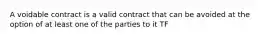 A voidable contract is a valid contract that can be avoided at the option of at least one of the parties to it TF