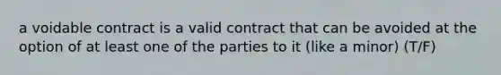 a voidable contract is a valid contract that can be avoided at the option of at least one of the parties to it (like a minor) (T/F)