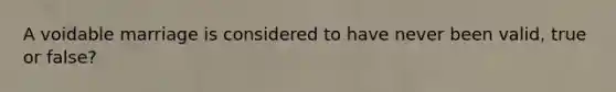 A voidable marriage is considered to have never been valid, true or false?