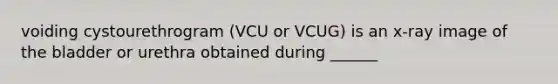 voiding cystourethrogram (VCU or VCUG) is an x-ray image of the bladder or urethra obtained during ______