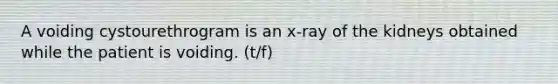 A voiding cystourethrogram is an x-ray of the kidneys obtained while the patient is voiding. (t/f)