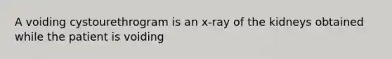 A voiding cystourethrogram is an x-ray of the kidneys obtained while the patient is voiding