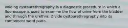 Voiding cystourethrography is a diagnostic procedure in which a fluoroscope is used to examine the flow of urine from the bladder and through the urethra. Divide cystourethrography into its component word parts.