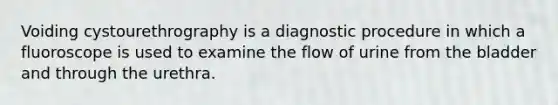 Voiding cystourethrography is a diagnostic procedure in which a fluoroscope is used to examine the flow of urine from the bladder and through the urethra.