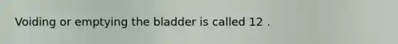 Voiding or emptying the bladder is called 12 .