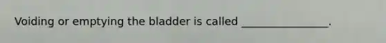 Voiding or emptying the bladder is called ________________.