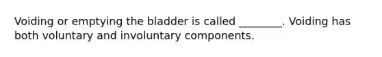 Voiding or emptying the bladder is called ________. Voiding has both voluntary and involuntary components.