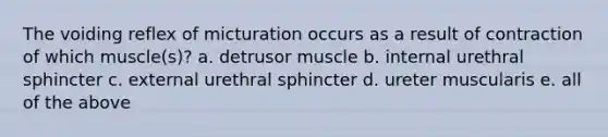 The voiding reflex of micturation occurs as a result of contraction of which muscle(s)? a. detrusor muscle b. internal urethral sphincter c. external urethral sphincter d. ureter muscularis e. all of the above