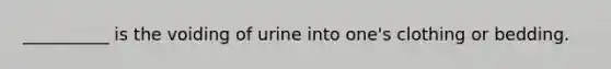 __________ is the voiding of urine into one's clothing or bedding.