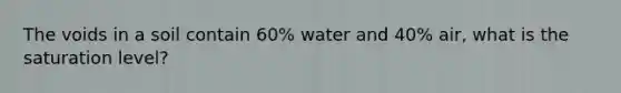 The voids in a soil contain 60% water and 40% air, what is the saturation level?