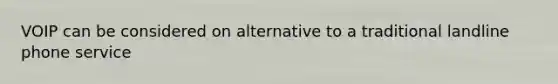 VOIP can be considered on alternative to a traditional landline phone service