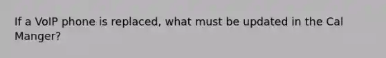 If a VoIP phone is replaced, what must be updated in the Cal Manger?