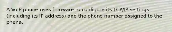 A VoIP phone uses firmware to configure its TCP/IP settings (including its IP address) and the phone number assigned to the phone.