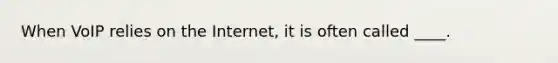 When VoIP relies on the Internet, it is often called ____.