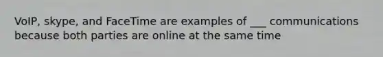 VoIP, skype, and FaceTime are examples of ___ communications because both parties are online at the same time