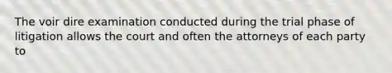 The voir dire examination conducted during the trial phase of litigation allows the court and often the attorneys of each party to