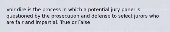 Voir dire is the process in which a potential jury panel is questioned by the prosecution and defense to select jurors who are fair and impartial. True or False