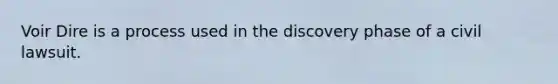 Voir Dire is a process used in the discovery phase of a civil lawsuit.