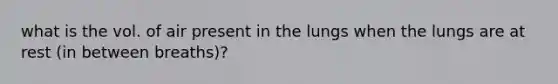 what is the vol. of air present in the lungs when the lungs are at rest (in between breaths)?