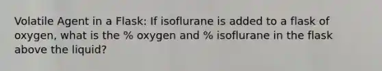 Volatile Agent in a Flask: If isoflurane is added to a flask of oxygen, what is the % oxygen and % isoflurane in the flask above the liquid?