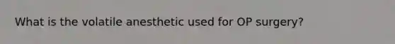 What is the volatile anesthetic used for OP surgery?