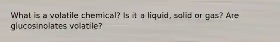 What is a volatile chemical? Is it a liquid, solid or gas? Are glucosinolates volatile?