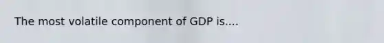 The most volatile component of GDP is....