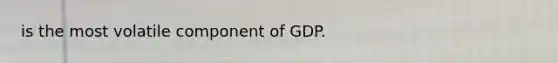 is the most volatile component of GDP.