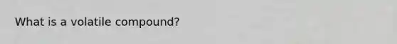 What is a volatile compound?
