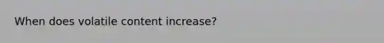 When does volatile content increase?