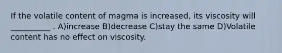 If the volatile content of magma is increased, its viscosity will __________ . A)increase B)decrease C)stay the same D)Volatile content has no effect on viscosity.