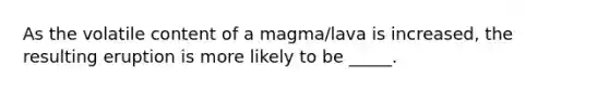 As the volatile content of a magma/lava is increased, the resulting eruption is more likely to be _____.