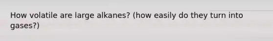 How volatile are large alkanes? (how easily do they turn into gases?)