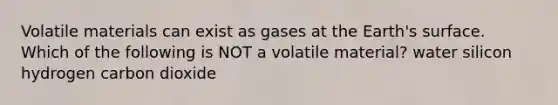 Volatile materials can exist as gases at the Earth's surface. Which of the following is NOT a volatile material? water silicon hydrogen carbon dioxide