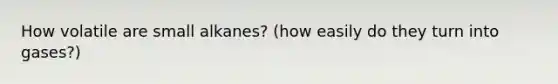 How volatile are small alkanes? (how easily do they turn into gases?)