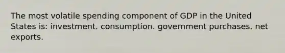 The most volatile spending component of GDP in the United States is: investment. consumption. government purchases. net exports.