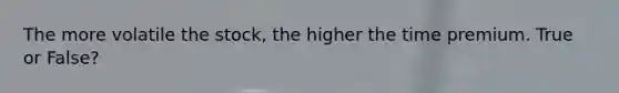 The more volatile the stock, the higher the time premium. True or False?