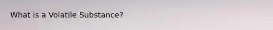 What is a Volatile Substance?