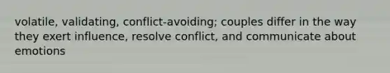 volatile, validating, conflict-avoiding; couples differ in the way they exert influence, resolve conflict, and communicate about emotions