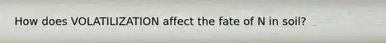 How does VOLATILIZATION affect the fate of N in soil?