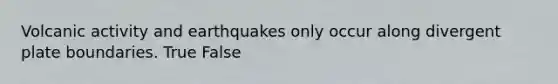 Volcanic activity and earthquakes only occur along divergent plate boundaries. True False