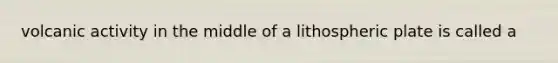 volcanic activity in the middle of a lithospheric plate is called a