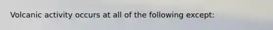 Volcanic activity occurs at all of the following except: