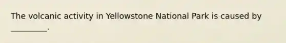 The volcanic activity in Yellowstone National Park is caused by _________.